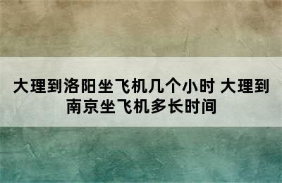 大理到洛阳坐飞机几个小时 大理到南京坐飞机多长时间